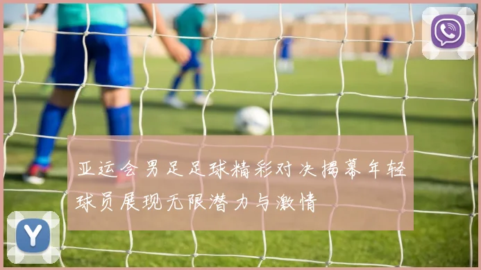 亚运会男足足球精彩对决揭幕年轻球员展现无限潜力与激情