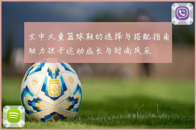 女中大童篮球鞋的选择与搭配指南助力孩子运动成长与时尚风采