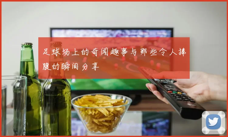 足球场上的奇闻趣事与那些令人捧腹的瞬间分享