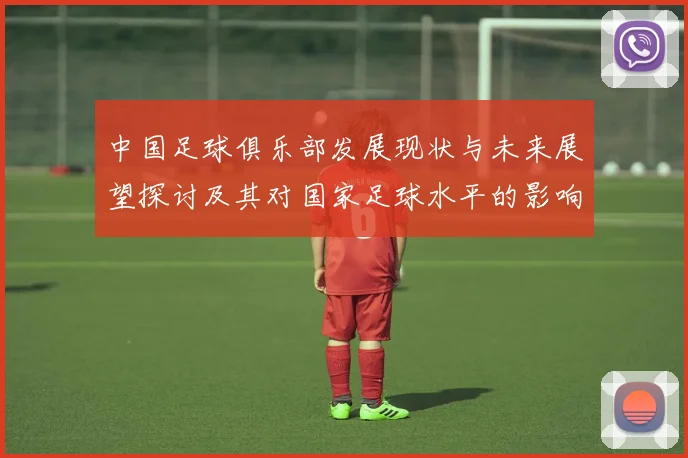 中国足球俱乐部发展现状与未来展望探讨及其对国家足球水平的影响分析