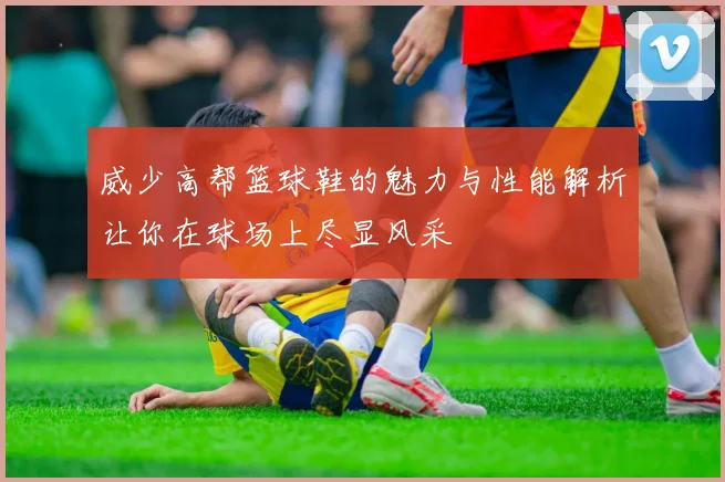 威少高帮篮球鞋的魅力与性能解析让你在球场上尽显风采