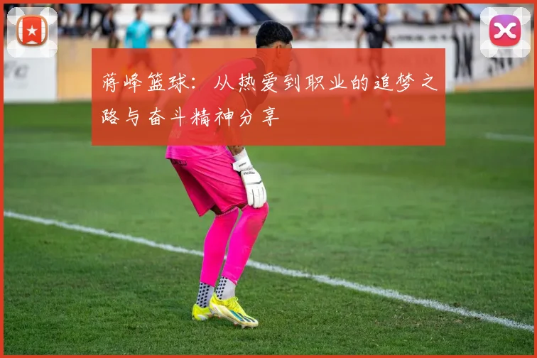 蒋峰篮球：从热爱到职业的追梦之路与奋斗精神分享