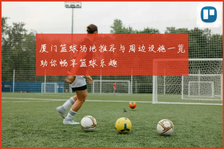 厦门篮球场地推荐与周边设施一览助你畅享篮球乐趣