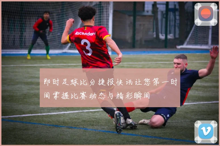 即时足球比分捷报快讯让您第一时间掌握比赛动态与精彩瞬间