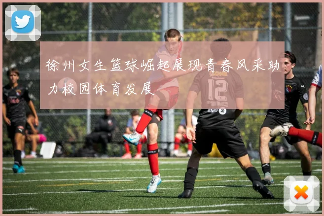 徐州女生篮球崛起展现青春风采助力校园体育发展