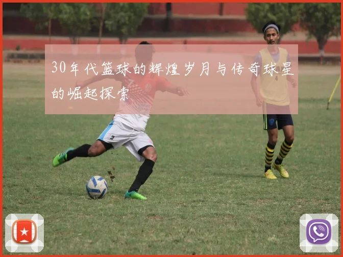 30年代篮球的辉煌岁月与传奇球星的崛起探索
