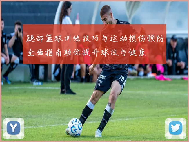 腿部篮球训练技巧与运动损伤预防全面指南助你提升球技与健康