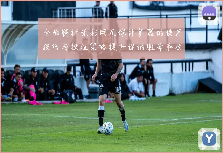 全面解析竞彩网足球计算器的使用技巧与投注策略提升你的胜率和收益