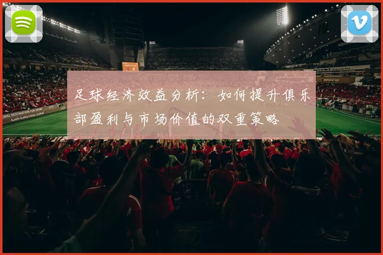足球经济效益分析：如何提升俱乐部盈利与市场价值的双重策略