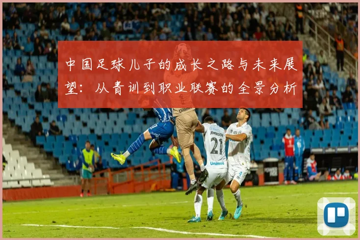 中国足球儿子的成长之路与未来展望：从青训到职业联赛的全景分析