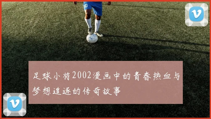 足球小将2002漫画中的青春热血与梦想追逐的传奇故事