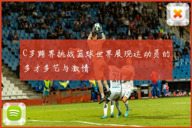 C罗跨界挑战篮球世界展现运动员的多才多艺与激情